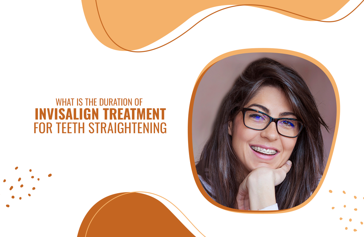 What Is The Duration Of Invisalign Treatment For Teeth Straightening?